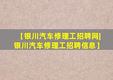 【银川汽车修理工招聘网|银川汽车修理工招聘信息】